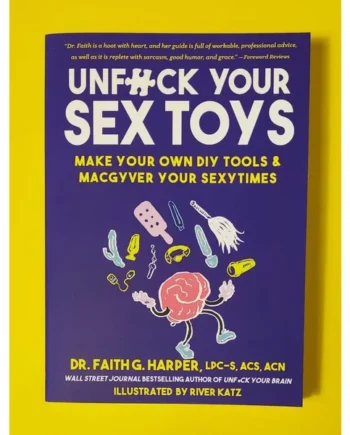 Unfuck Your Sex Toys: Make Your Own DIY Tools & MacGyver Your Sexytimes by Dr. Faith G. Harper and River Katz