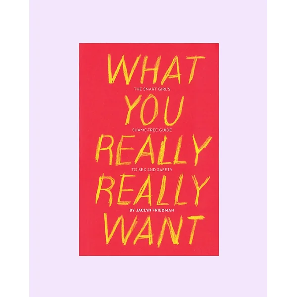 What You Really Really Want: The Smart Girl's Shame-Free Guide to Sex and Safety